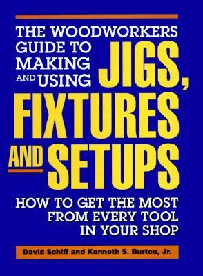 The Woodworkers guide to making and using jigs, fixtures  and setups: how to get the most from every tool in your  shop /