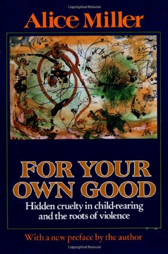 For your own good: hidden cruelty in child-rearing and the roots of violence /