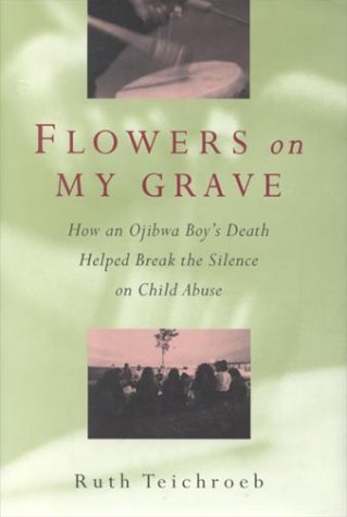 Flowers on my grave: : how an Ojibwa boy's death helped break the silence on child abuse.