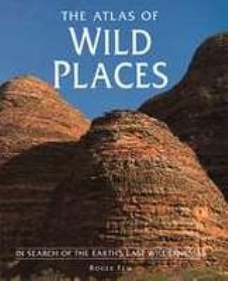 The atlas of wild places: in search of the Earth's last wildernesses /