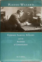 Radio wizard: Edward Samuel Rogers and the revolution of communications /