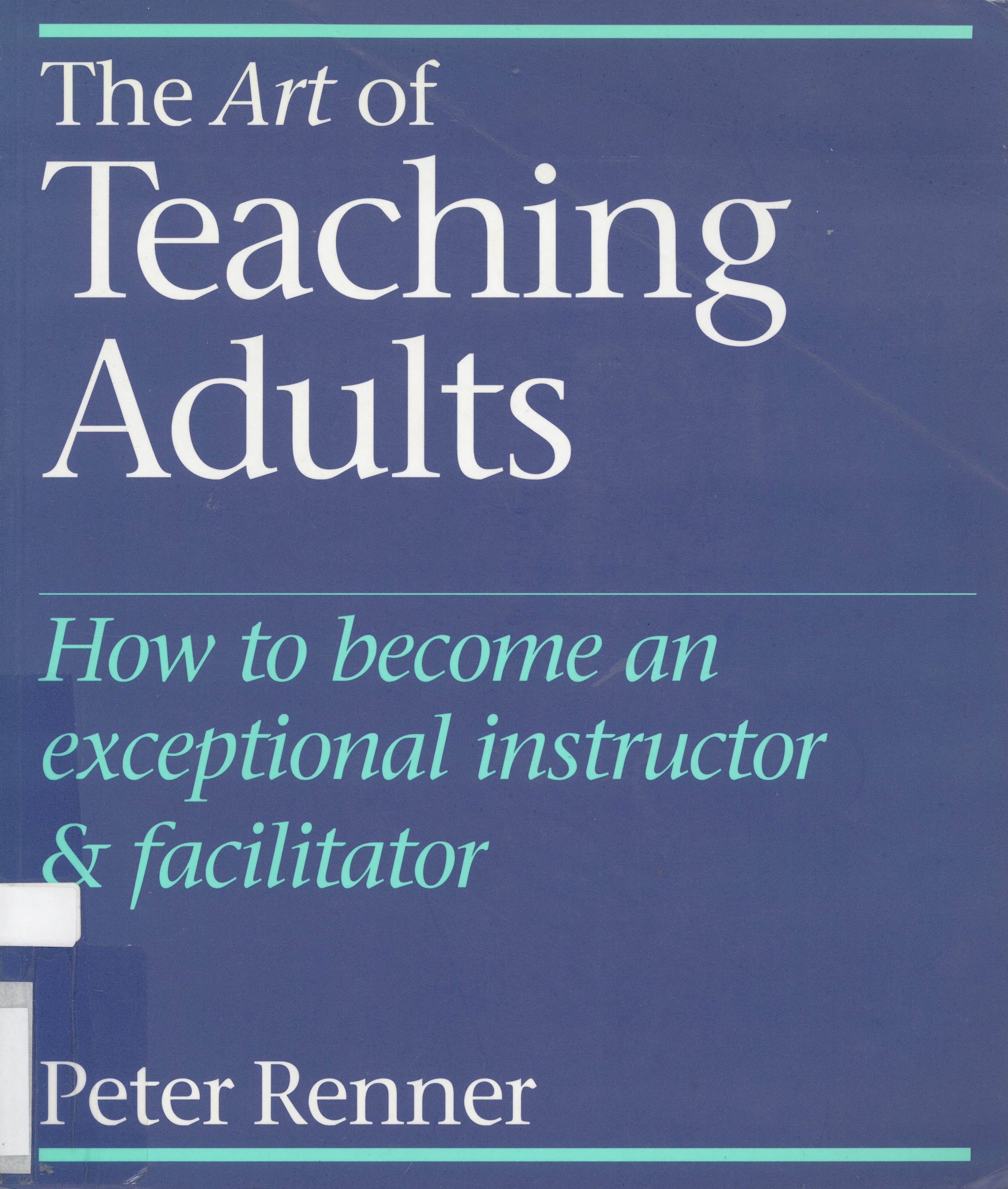 The art of teaching adults : how to become an exceptional instructor & facilitator