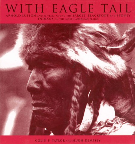 With Eagle Tail : Arnold Lupson and 30 years among the Sarcee, Blackfoot and Stoney Indians on the North American Plains /