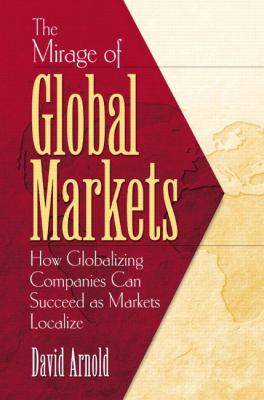The mirage of global markets : how globalizing companies can succeed as markets localize