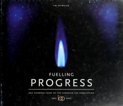 Fuelling progress : one hundred years of the Canadian Gas Association, 1907-2007