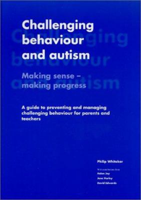 Challenging behaviour and autism : making sense - making progress : a guide to preventing and managing challenging behaviour for parents and teachers