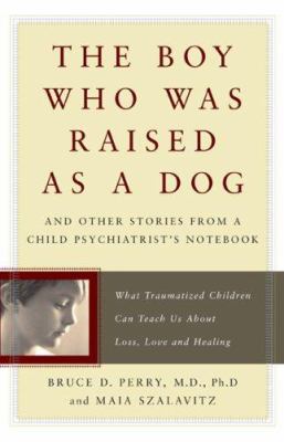 The boy who was raised as a dog : and other stories from a child psychiatrist's notebook : what traumatized children can teach us about loss, love, and healing