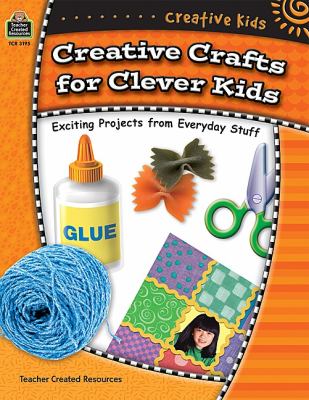 Creative crafts for clever kids : exciting projects from everyday stuff