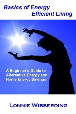 Basics of energy efficient living : a beginner's guide to alternative energy and home energy savings