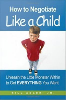 How to negotiate like a child : unleash the little monster within to get everything you want