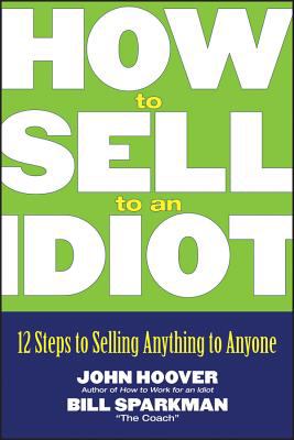 How to sell to an idiot : 12 steps to selling anything to anyone