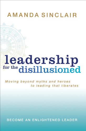 Leadership for the disillusioned : moving beyond myths and heroes to leading that liberates