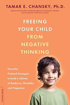 Freeing your child from negative thinking : powerful, practical strategies to build a lifetime of resilience, flexibility, and happiness