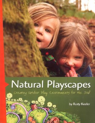 Natural playscapes : creating outdoor play environments for the soul