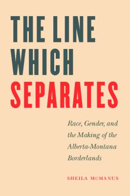 The line which separates : race, gender, and the making of the Alberta-Montana borderlands