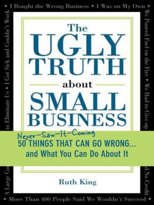 The ugly truth about small business : 50 never-saw-it-coming things that can go wrong-- and what you can do about it