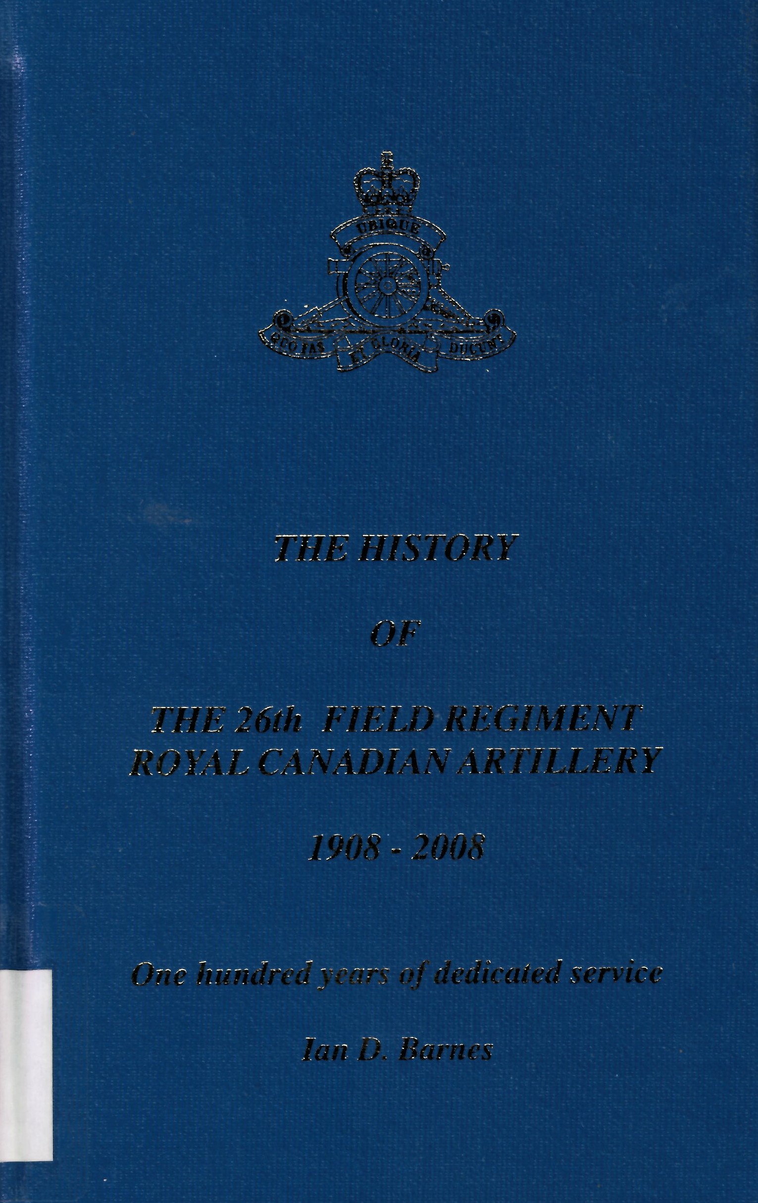 The history of the 26th Field Regiment, Royal Canadian Artillery, 1908-2008 : one hundred years of dedicated service