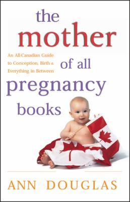 The mother of all pregnancy books : an all-Canadian guide to conception, birth & everything in between