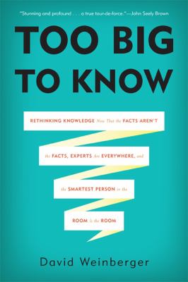 Too big to know : rethinking knowledge now that the facts aren't the facts, experts are everywhere, and the smartest person in the room is the room