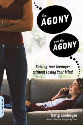 The agony and the agony : raising your teenager without losing your mind