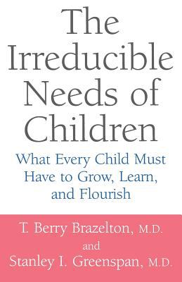 The irreducible needs of children : what every child must have to grow, learn, and flourish