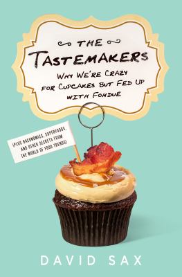 The tastemakers : why we're crazy for cupcakes but fed up with fondue (plus baconomics, superfoods, and other secrets from the world of food trends)