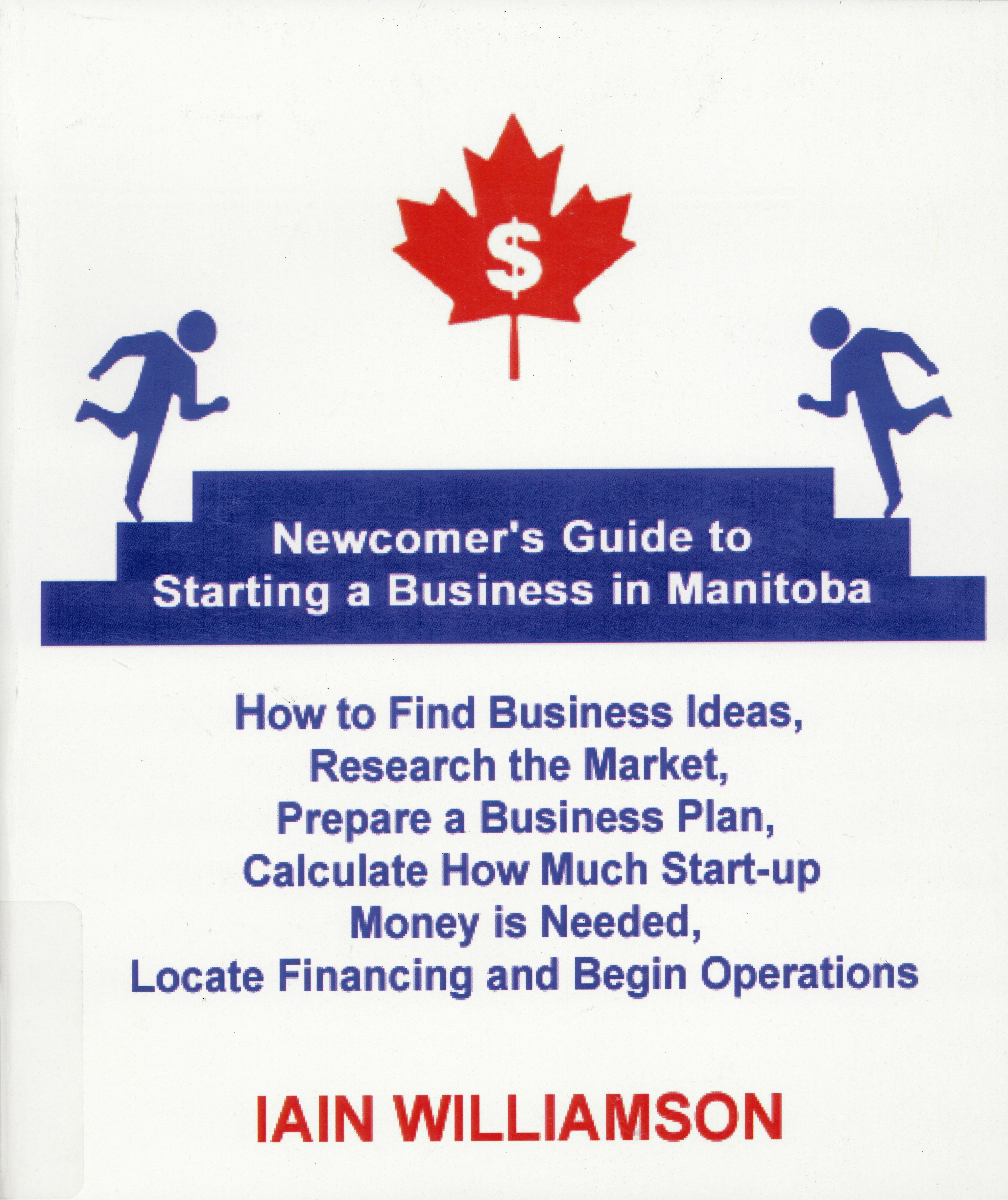 Newcomers' guide to starting a business in Manitoba : how to find business ideas, research the market, prepare a business plan, calculate how much start-up money is needed, locate financing and begin operations