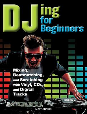 DJing for beginners : mixing, beatmatching, and scratching with vinyl, CDs, and digital tracks