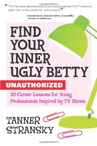 Find your inner Ugly Betty : unauthorized : 25 career lessons for the young professionals inspired by TV shows