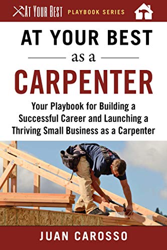 At your best as a carpenter : your playbook for building a successful career and launching a thriving small business as a carpenter