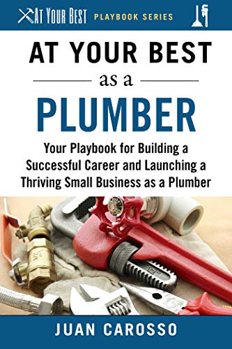 At your best as a plumber : your playbook for building a successful career and launching a thriving small business as a plumber