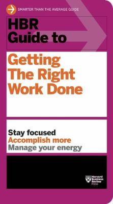 HBR guide to getting the right work done : stay focused, accomplish more, manage your energy