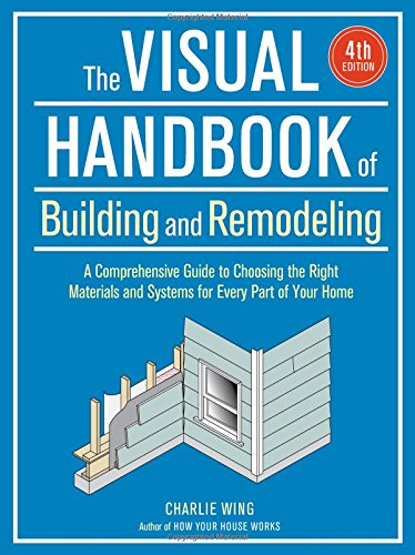 The visual handbook of building and remodeling : a comprehensive guide to choosing the right materials and systems for every part of your home