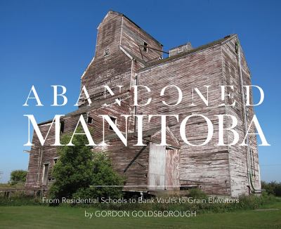 Abandoned Manitoba : from residential schools to bank vaults to grain elevators