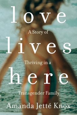 Love lives here : a story of thriving in a transgender family