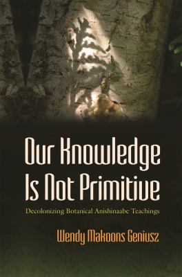 Our knowledge is not primitive : decolonizing botanical Anishinaabe teachings