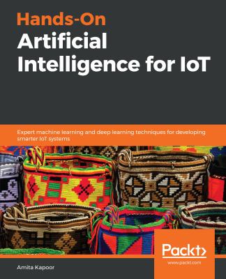 Hands-on artificial intelligence for IoT : expert machine learning and deep learning techniques for developing smarter IoT systems