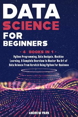 Data science for beginners : Python programming, data analysis, machine learning, a complete overview to master the art of data science from scratch using Python for business