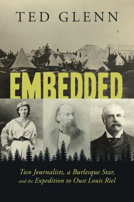 Embedded : two journalists, a burlesque star, and the expedition to oust Louis Riel