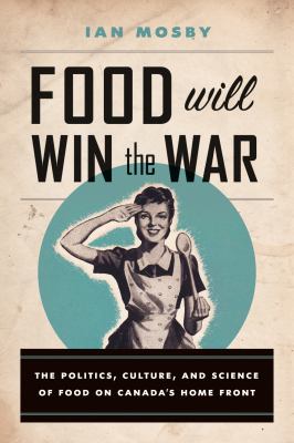 Food will win the war : the politics, culture, and science of food on Canada's home front
