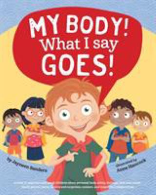 My body! what I say goes : a book to empower and teach children about personal body safety, feelings, safe and unsafe touch, private parts, secrets and surprises, consent, and respectful relationships