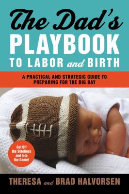 The dad's playbook to labor and birth : a practical and strategic guide to preparing for the big day