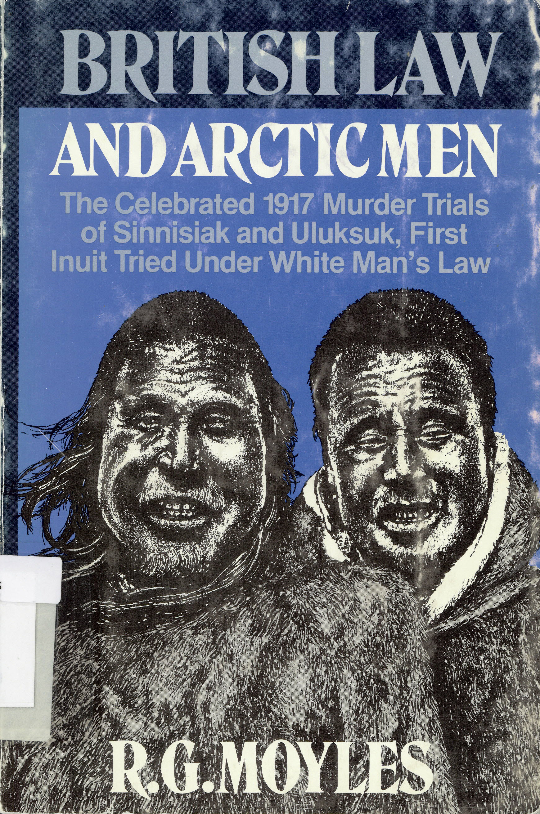 British law and Arctic men: : celebrated 1917 murder trials  of Sinnisiak and Uluksuk, first Inuit tries under White Man's  law. /